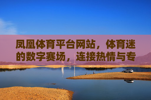 凤凰体育平台网站,体育迷的数字赛场,连接热情与专业的新主场,凤凰体育,体育迷的数字赛场,热情与专业的新主场 凤凰体育平台网站,体育迷的数字赛场,连接热情与专业的新主场,凤凰体育,体育迷的数字赛场,热情与专业的新主场