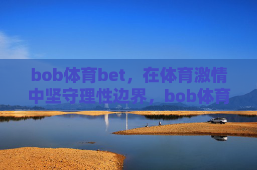 bob体育bet,在体育激情中坚守理性边界,bob体育bet,在体育激情中坚守理性边界 bob体育bet,在体育激情中坚守理性边界,bob体育bet,在体育激情中坚守理性边界