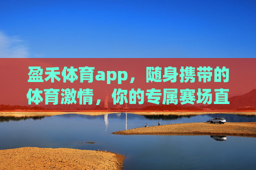 盈禾体育app,随身携带的体育激情,你的专属赛场直播间,盈禾体育app,专属赛场随身看,体育激情随时燃 盈禾体育app,随身携带的体育激情,你的专属赛场直播间,盈禾体育app,专属赛场随身看,体育激情随时燃