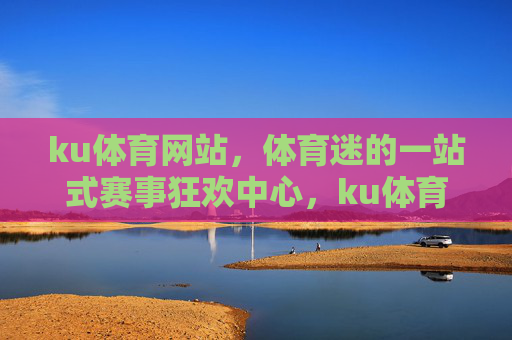 ku体育网站,体育迷的一站式赛事狂欢中心,ku体育,体育迷的一站式赛事狂欢中心 ku体育网站,体育迷的一站式赛事狂欢中心,ku体育,体育迷的一站式赛事狂欢中心