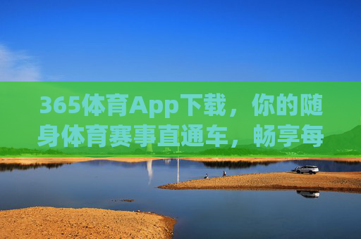 365体育App下载,你的随身体育赛事直通车,畅享每一刻热血沸腾,365体育App,随身体育赛事直通车,畅享每一刻热血 365体育App下载,你的随身体育赛事直通车,畅享每一刻热血沸腾,365体育App,随身体育赛事直通车,畅享每一刻热血