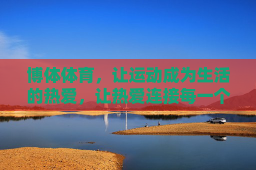 博体体育,让运动成为生活的热爱,让热爱连接每一个你我,博体体育,让运动成为热爱,连接生活你我 博体体育,让运动成为生活的热爱,让热爱连接每一个你我,博体体育,让运动成为热爱,连接生活你我