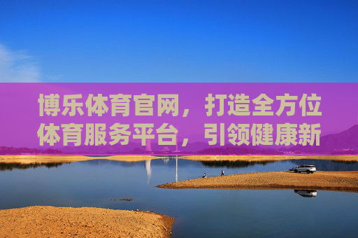 博乐体育官网,打造全方位体育服务平台,引领健康新生活 博乐体育官网,打造全方位体育服务平台,引领健康新生活