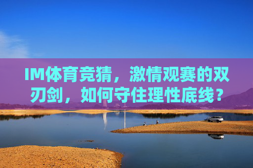 IM体育竞猜,激情观赛的双刃剑,如何守住理性底线? IM体育竞猜,激情观赛的双刃剑,如何守住理性底线?