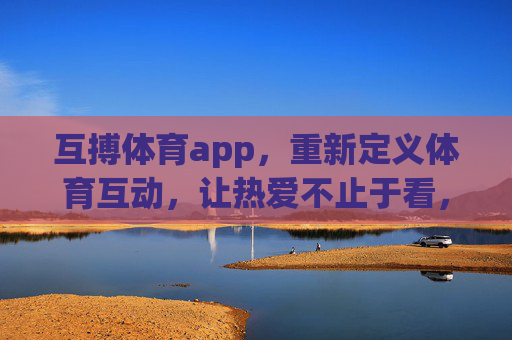 互搏体育app，重新定义体育互动，让热爱不止于看，互搏体育app，重新定义体育互动，让热爱不止于看