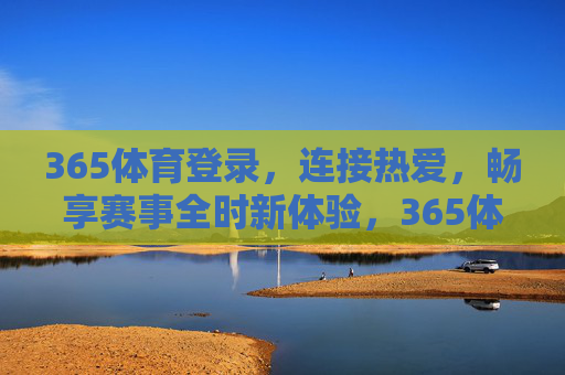 365体育登录，连接热爱，畅享赛事全时新体验，365体育登录，连接热爱，畅享赛事全时新体验