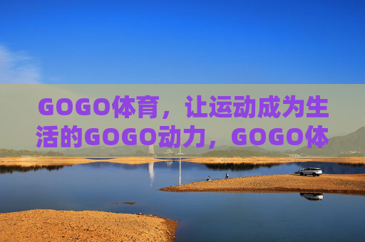 GOGO体育,让运动成为生活的GOGO动力,GOGO体育,运动,生活的GOGO动力 GOGO体育,让运动成为生活的GOGO动力,GOGO体育,运动,生活的GOGO动力