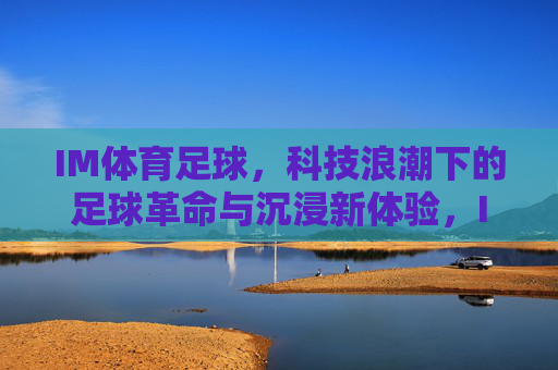 IM体育足球,科技浪潮下的足球革命与沉浸新体验,IM体育足球,科技浪潮下的革命与沉浸新体验 IM体育足球,科技浪潮下的足球革命与沉浸新体验,IM体育足球,科技浪潮下的革命与沉浸新体验