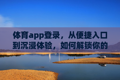 体育app登录，从便捷入口到沉浸体验，如何解锁你的运动新姿势？体育app登录，从便捷入口到沉浸体验，解锁运动新姿势