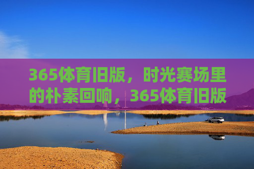 365体育旧版,时光赛场里的朴素回响,365体育旧版,时光赛场的朴素回响 365体育旧版,时光赛场里的朴素回响,365体育旧版,时光赛场的朴素回响