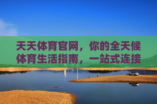 天天体育官网,你的全天候体育生活指南,一站式连接热爱与赛场,天天体育官网,全天候体育生活指南,一站式连接热爱与赛场 天天体育官网,你的全天候体育生活指南,一站式连接热爱与赛场,天天体育官网,全天候体育生活指南,一站式连接热爱与赛场