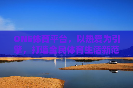 ONE体育平台,以热爱为引擎,打造全民体育生活新范式,ONE体育,热爱驱动全民体育生活新范式 ONE体育平台,以热爱为引擎,打造全民体育生活新范式,ONE体育,热爱驱动全民体育生活新范式