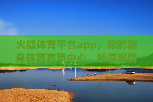 火狐体育平台app,你的随身体育赛事中心,畅享激情观赛新体验,火狐体育app,随身体育赛事中心,畅享激情观赛新体验 火狐体育平台app,你的随身体育赛事中心,畅享激情观赛新体验,火狐体育app,随身体育赛事中心,畅享激情观赛新体验