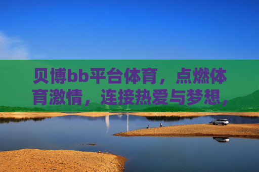 贝博bb平台体育,点燃体育激情,连接热爱与梦想,贝博bb平台体育,点燃激情,连接热爱梦想 贝博bb平台体育,点燃体育激情,连接热爱与梦想,贝博bb平台体育,点燃激情,连接热爱梦想