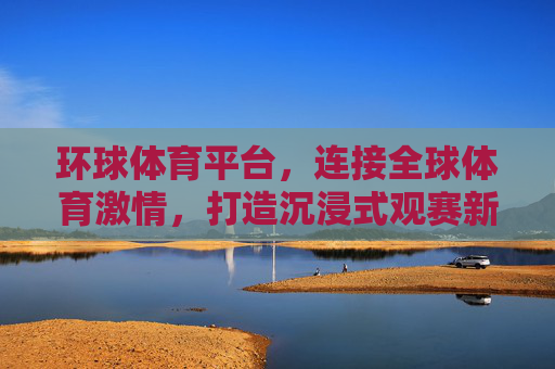 环球体育平台,连接全球体育激情,打造沉浸式观赛新体验,环球体育平台,连接全球激情,沉浸式观赛新体验 环球体育平台,连接全球体育激情,打造沉浸式观赛新体验,环球体育平台,连接全球激情,沉浸式观赛新体验