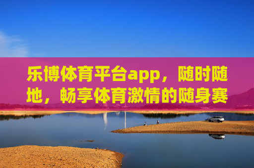 乐博体育平台app,随时随地,畅享体育激情的随身赛场 乐博体育平台app,随时随地,畅享体育激情的随身赛场