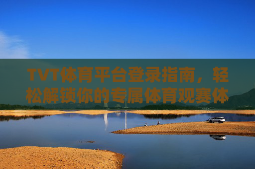 TVT体育平台登录指南,轻松解锁你的专属体育观赛体验,TVT体育平台登录指南,轻松解锁专属体育观赛体验 TVT体育平台登录指南,轻松解锁你的专属体育观赛体验,TVT体育平台登录指南,轻松解锁专属体育观赛体验