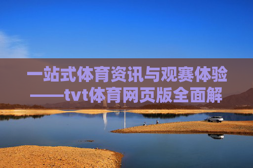 一站式体育资讯与观赛体验——tvt体育网页版全面解析,tvt体育网页版,一站式体育资讯与观赛体验全解析 一站式体育资讯与观赛体验——tvt体育网页版全面解析,tvt体育网页版,一站式体育资讯与观赛体验全解析