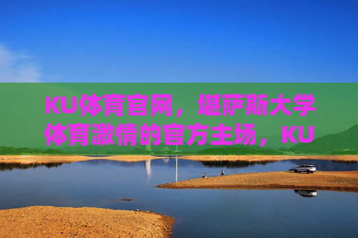 KU体育官网,堪萨斯大学体育激情的官方主场,KU体育官网,堪萨斯大学体育激情官方主场 KU体育官网,堪萨斯大学体育激情的官方主场,KU体育官网,堪萨斯大学体育激情官方主场