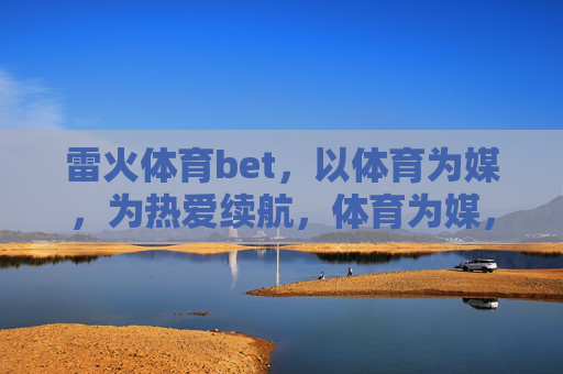 雷火体育bet,以体育为媒,为热爱续航,体育为媒,热爱续航 雷火体育bet,以体育为媒,为热爱续航,体育为媒,热爱续航
