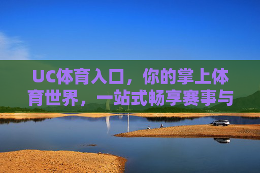 UC体育入口,你的掌上体育世界,一站式畅享赛事与资讯,UC体育入口,掌上一站式体育赛事资讯平台 UC体育入口,你的掌上体育世界,一站式畅享赛事与资讯,UC体育入口,掌上一站式体育赛事资讯平台