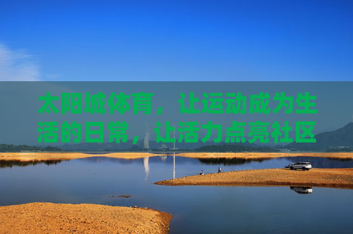 太阳城体育,让运动成为生活的日常,让活力点亮社区的每个角落,太阳城体育,运动融入日常,活力点亮社区 太阳城体育,让运动成为生活的日常,让活力点亮社区的每个角落,太阳城体育,运动融入日常,活力点亮社区