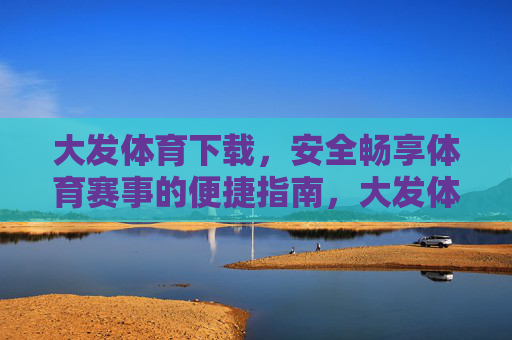 大发体育下载,安全畅享体育赛事的便捷指南,大发体育下载,安全便捷畅享赛事指南 大发体育下载,安全畅享体育赛事的便捷指南,大发体育下载,安全便捷畅享赛事指南