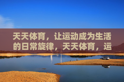 天天体育,让运动成为生活的日常旋律,天天体育,运动,生活的日常旋律 天天体育,让运动成为生活的日常旋律,天天体育,运动,生活的日常旋律