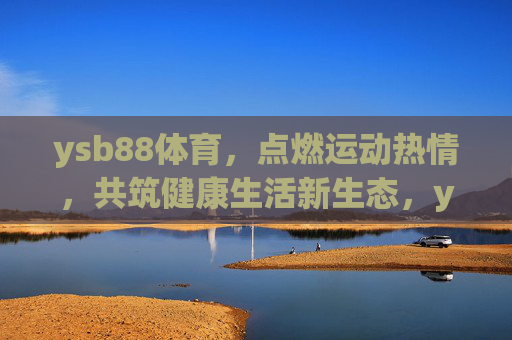 ysb88体育,点燃运动热情,共筑健康生活新生态,ysb88体育,点燃运动热情,共筑健康新生态 ysb88体育,点燃运动热情,共筑健康生活新生态,ysb88体育,点燃运动热情,共筑健康新生态