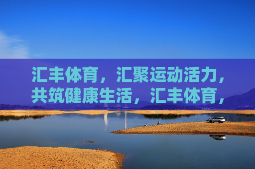 汇丰体育,汇聚运动活力,共筑健康生活,汇丰体育,汇聚运动活力,共筑健康生活 汇丰体育,汇聚运动活力,共筑健康生活,汇丰体育,汇聚运动活力,共筑健康生活