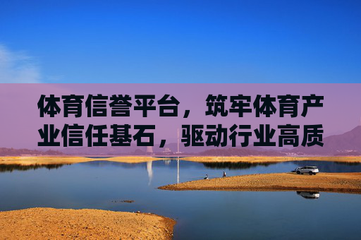 体育信誉平台,筑牢体育产业信任基石,驱动行业高质量发展,体育信誉平台,筑牢信任基石,驱动产业高质量发展 体育信誉平台,筑牢体育产业信任基石,驱动行业高质量发展,体育信誉平台,筑牢信任基石,驱动产业高质量发展