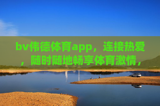 bv伟德体育app,连接热爱,随时随地畅享体育激情,bv伟德体育app,热爱连接,随时随地畅享体育激情 bv伟德体育app,连接热爱,随时随地畅享体育激情,bv伟德体育app,热爱连接,随时随地畅享体育激情