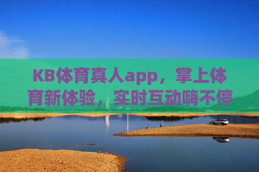 KB体育真人app,掌上体育新体验,实时互动嗨不停,KB体育真人app,掌上新体验,实时互动嗨不停 KB体育真人app,掌上体育新体验,实时互动嗨不停,KB体育真人app,掌上新体验,实时互动嗨不停