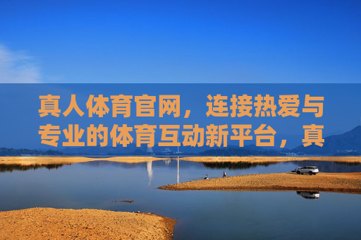 真人体育官网,连接热爱与专业的体育互动新平台,真人体育官网,连接热爱与专业的体育互动新平台 真人体育官网,连接热爱与专业的体育互动新平台,真人体育官网,连接热爱与专业的体育互动新平台
