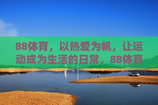 88体育,以热爱为帆,让运动成为生活的日常,88体育,以热爱为帆,让运动成为生活日常 88体育,以热爱为帆,让运动成为生活的日常,88体育,以热爱为帆,让运动成为生活日常