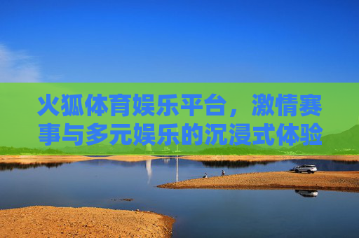 火狐体育娱乐平台,激情赛事与多元娱乐的沉浸式体验,火狐体育娱乐平台,激情赛事与多元娱乐的沉浸式体验 火狐体育娱乐平台,激情赛事与多元娱乐的沉浸式体验,火狐体育娱乐平台,激情赛事与多元娱乐的沉浸式体验