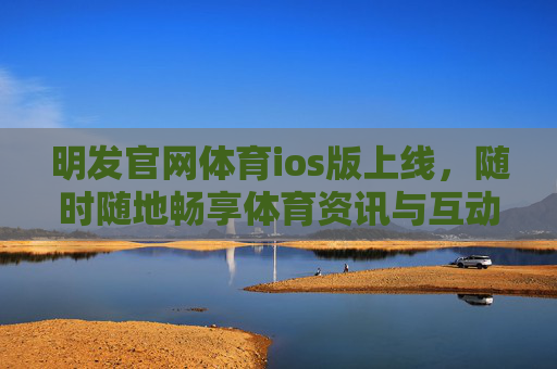 明发官网体育ios版上线,随时随地畅享体育资讯与互动体验,明发官网体育ios版上线,随时随地畅享体育资讯与互动体验 明发官网体育ios版上线,随时随地畅享体育资讯与互动体验,明发官网体育ios版上线,随时随地畅享体育资讯与互动体验