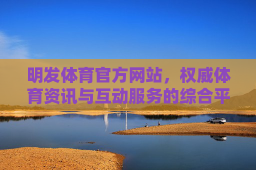 明发体育官方网站,权威体育资讯与互动服务的综合平台,明发体育官方网站,权威资讯与互动服务的综合平台 明发体育官方网站,权威体育资讯与互动服务的综合平台,明发体育官方网站,权威资讯与互动服务的综合平台