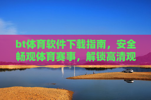 bt体育软件下载指南,安全畅观体育赛事,解锁高清观赛体验,BT体育安全下载指南,畅观赛事,解锁高清体验 bt体育软件下载指南,安全畅观体育赛事,解锁高清观赛体验,BT体育安全下载指南,畅观赛事,解锁高清体验