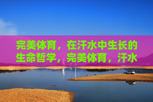 完美体育,在汗水中生长的生命哲学,完美体育,汗水中生长的生命哲学 完美体育,在汗水中生长的生命哲学,完美体育,汗水中生长的生命哲学