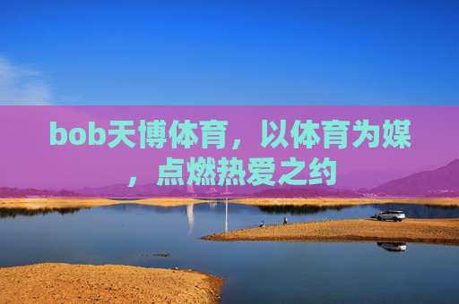 bob天博体育,以体育为媒,点燃热爱之约 bob天博体育,以体育为媒,点燃热爱之约