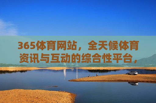 365体育网站,全天候体育资讯与互动的综合性平台,365体育,全天候体育资讯与互动综合平台 365体育网站,全天候体育资讯与互动的综合性平台,365体育,全天候体育资讯与互动综合平台