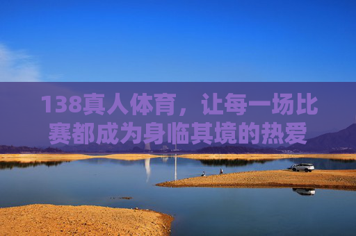 138真人体育,让每一场比赛都成为身临其境的热爱 138真人体育,让每一场比赛都成为身临其境的热爱