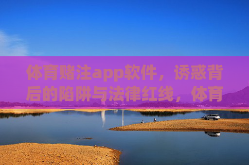 体育赌注app软件,诱惑背后的陷阱与法律红线,体育赌注app,诱惑陷阱与法律红线 体育赌注app软件,诱惑背后的陷阱与法律红线,体育赌注app,诱惑陷阱与法律红线