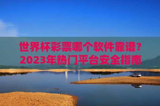 世界杯彩票哪个软件靠谱?2023年热门平台安全指南与玩法解析,2023年世界杯彩票靠谱软件安全指南与玩法解析 世界杯彩票哪个软件靠谱?2023年热门平台安全指南与玩法解析,2023年世界杯彩票靠谱软件安全指南与玩法解析