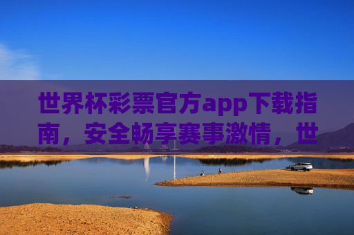 世界杯彩票官方app下载指南,安全畅享赛事激情,世界杯彩票官方app下载指南,安全畅享赛事激情 世界杯彩票官方app下载指南,安全畅享赛事激情,世界杯彩票官方app下载指南,安全畅享赛事激情
