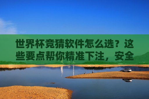 世界杯竞猜软件怎么选?这些要点帮你精准下注,安全又靠谱! 世界杯竞猜软件怎么选?这些要点帮你精准下注,安全又靠谱!