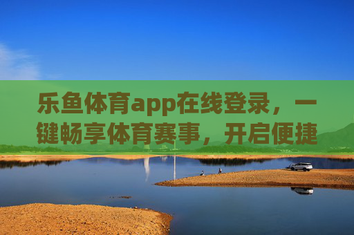 乐鱼体育app在线登录,一键畅享体育赛事,开启便捷观赛新体验,乐鱼体育app,一键登录畅享便捷观赛新体验 乐鱼体育app在线登录,一键畅享体育赛事,开启便捷观赛新体验,乐鱼体育app,一键登录畅享便捷观赛新体验