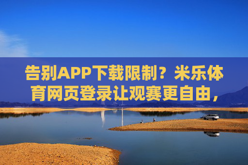 告别APP下载限制?米乐体育网页登录让观赛更自由,米乐体育网页登录,告别APP下载限制,观赛更自由 告别APP下载限制?米乐体育网页登录让观赛更自由,米乐体育网页登录,告别APP下载限制,观赛更自由