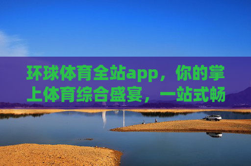 环球体育全站app,你的掌上体育综合盛宴,一站式畅享全球赛事激情,环球体育全站app,掌上综合盛宴,一站式畅享全球赛事激情 环球体育全站app,你的掌上体育综合盛宴,一站式畅享全球赛事激情,环球体育全站app,掌上综合盛宴,一站式畅享全球赛事激情